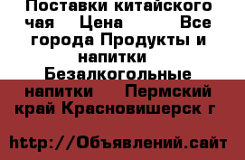 Поставки китайского чая  › Цена ­ 288 - Все города Продукты и напитки » Безалкогольные напитки   . Пермский край,Красновишерск г.